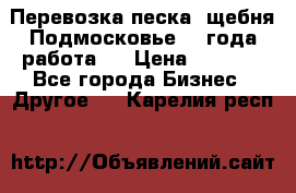 Перевозка песка, щебня Подмосковье, 2 года работа.  › Цена ­ 3 760 - Все города Бизнес » Другое   . Карелия респ.